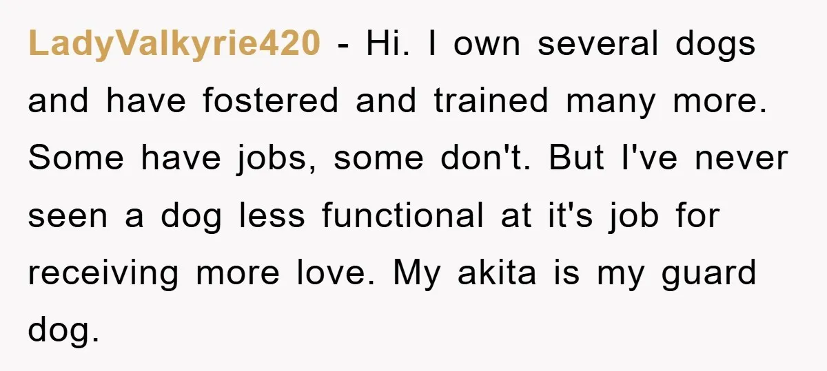 LadyValkyrie420 − Hi. I own several dogs and have fostered and trained many more. Some have jobs, some don't. But I've never seen a dog less functional at it's job...