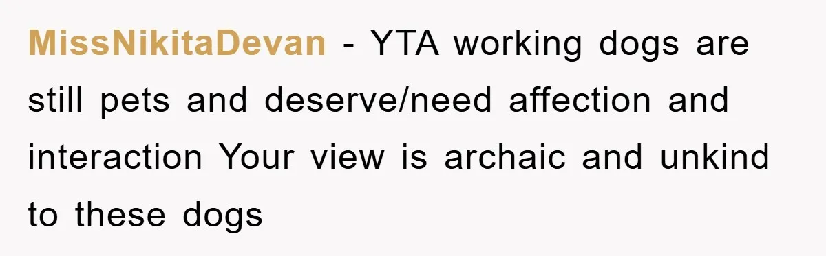 MissNikitaDevan − YTA working dogs are still pets and deserve/need affection and interaction Your view is archaic and unkind to these dogs
