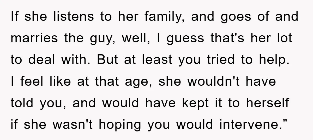 If she listens to her family, and goes of and marries the guy, well, I guess that's her lot to deal with. But at least you tried to help. I...