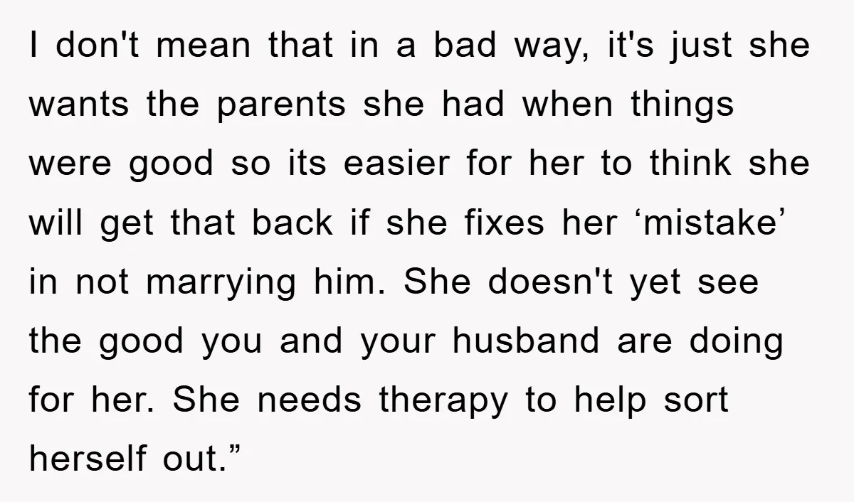 I don't mean that in a bad way, it's just she wants the parents she had when things were good so its easier for her to think she will get...
