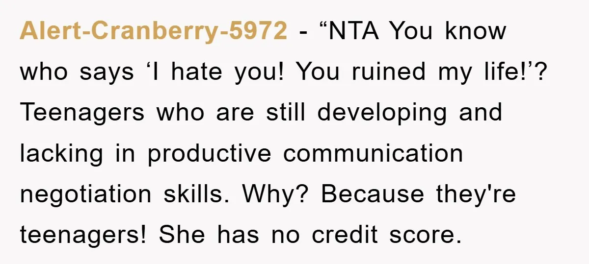 Alert-Cranberry-5972 - “NTA You know who says ‘I hate you! You ruined my life!’? Teenagers who are still developing and lacking in productive communication negotiation skills. Why? Because they're teenagers!...