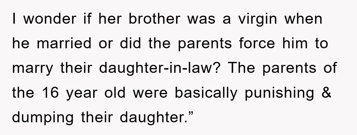 I wonder if her brother was a virgin when he married or did the parents force him to marry their daughter-in-law? The parents of the 16 year old were basically...