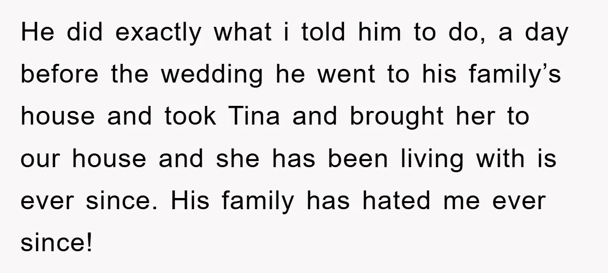 He did exactly what i told him to do, a day before the wedding he went to his family’s house and took Tina and brought her to our house and...
