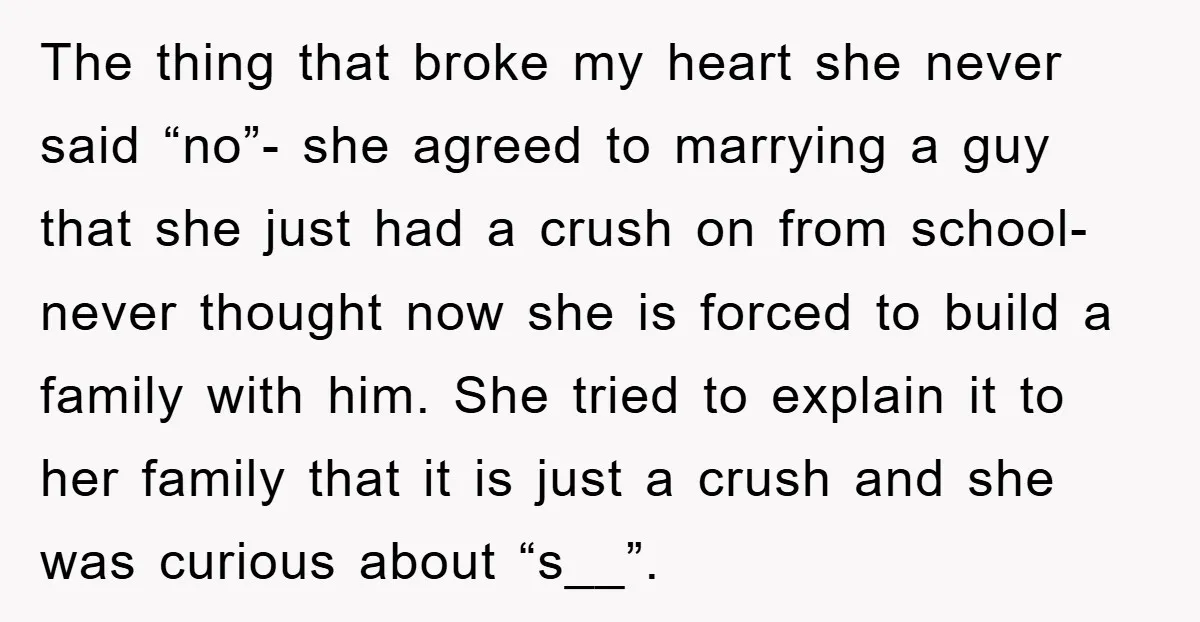 The thing that broke my heart she never said “no”- she agreed to marrying a guy that she just had a crush on from school- never thought now she is...
