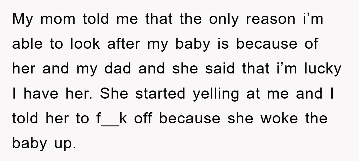 My mom told me that the only reason i’m able to look after my baby is because of her and my dad and she said that i’m lucky I have...