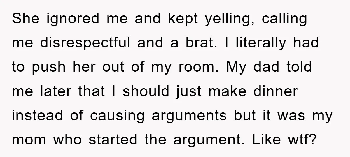 She ignored me and kept yelling, calling me disrespectful and a brat. I literally had to push her out of my room. My dad told me later that I should...