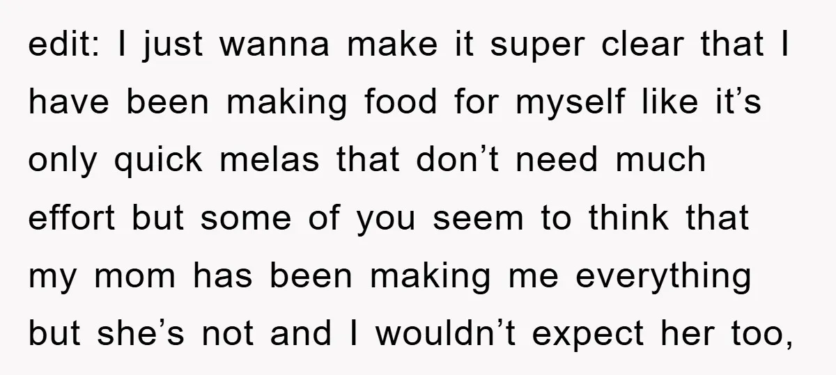 edit: I just wanna make it super clear that I have been making food for myself like it’s only quick melas that don’t need much effort but some of you...