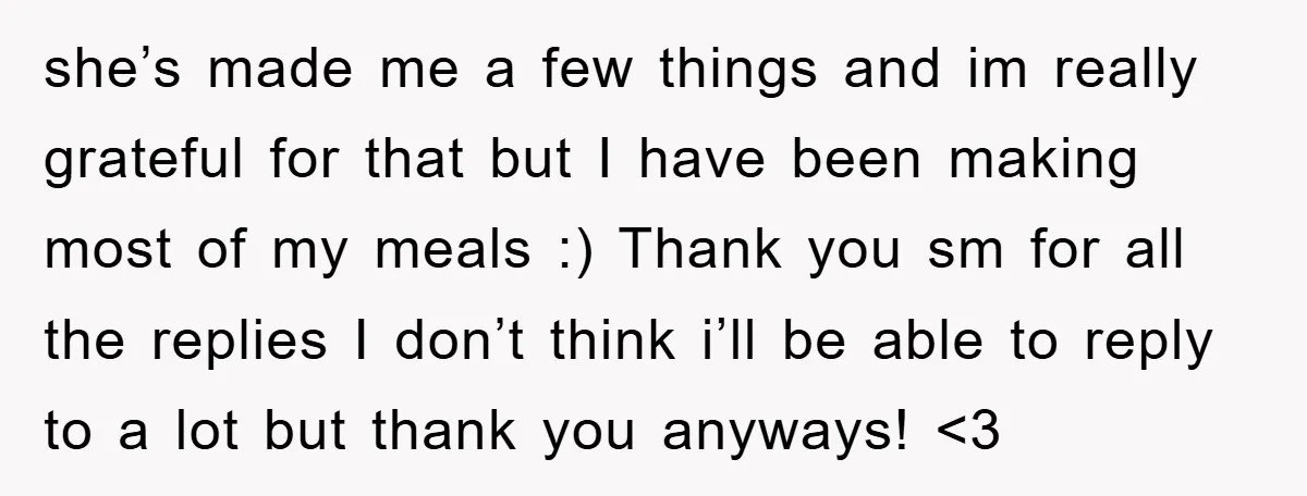 she’s made me a few things and im really grateful for that but I have been making most of my meals :) Thank you sm for all the replies I...