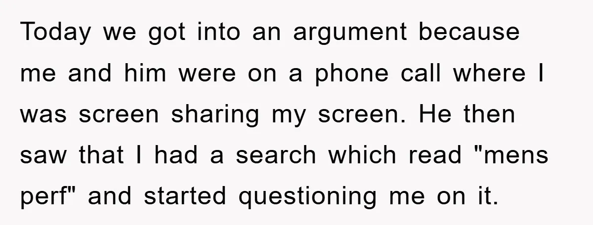 Today we got into an argument because me and him were on a phone call where I was screen sharing my screen. He then saw that I had a search...