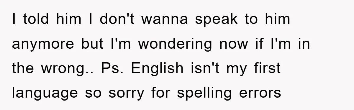 I told him I don't wanna speak to him anymore but I'm wondering now if I'm in the wrong.. Ps. English isn't my first language so sorry for spelling errors