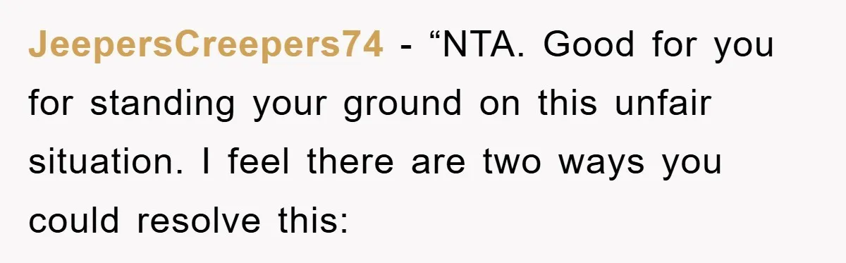 JeepersCreepers74 - “NTA. Good for you for standing your ground on this unfair situation. I feel there are two ways you could resolve this: