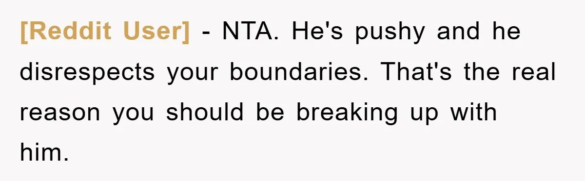 [Reddit User] − NTA. He's pushy and he disrespects your boundaries. That's the real reason you should be breaking up with him.