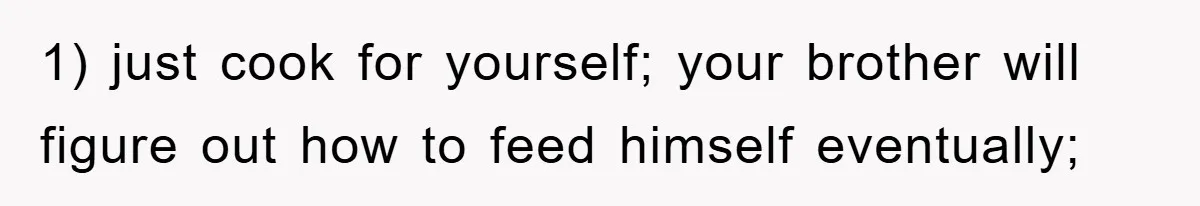 1) just cook for yourself; your brother will figure out how to feed himself eventually;