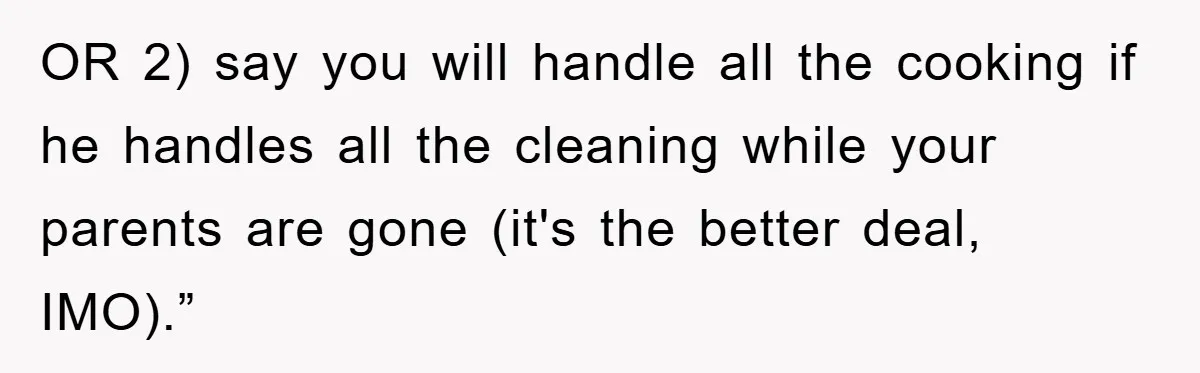 OR 2) say you will handle all the cooking if he handles all the cleaning while your parents are gone (it's the better deal, IMO).”