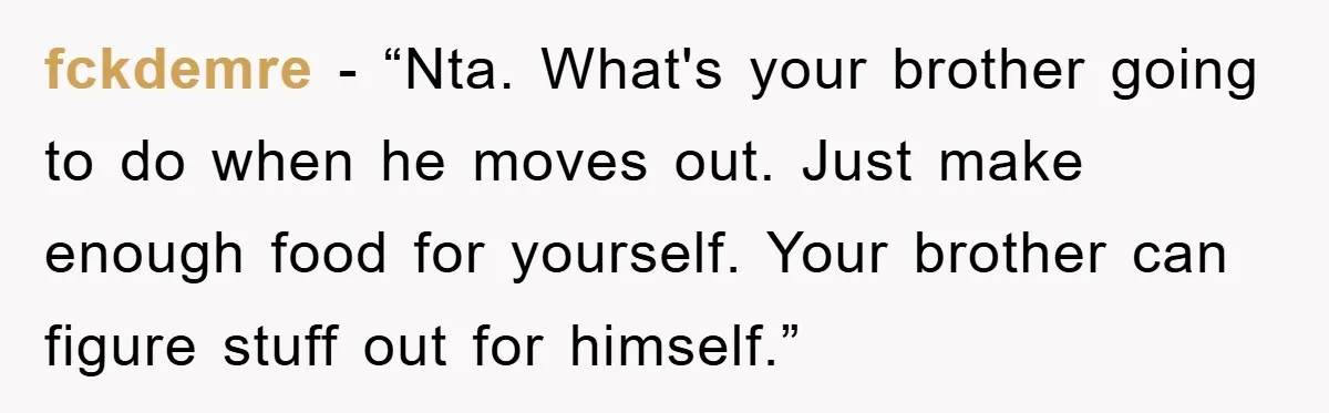 fckdemre - “Nta. What's your brother going to do when he moves out. Just make enough food for yourself. Your brother can figure stuff out for himself.”