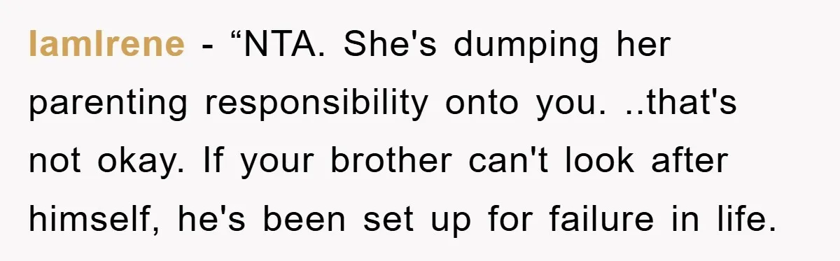 IamIrene - “NTA. She's dumping her parenting responsibility onto you. ..that's not okay. If your brother can't look after himself, he's been set up for failure in life.