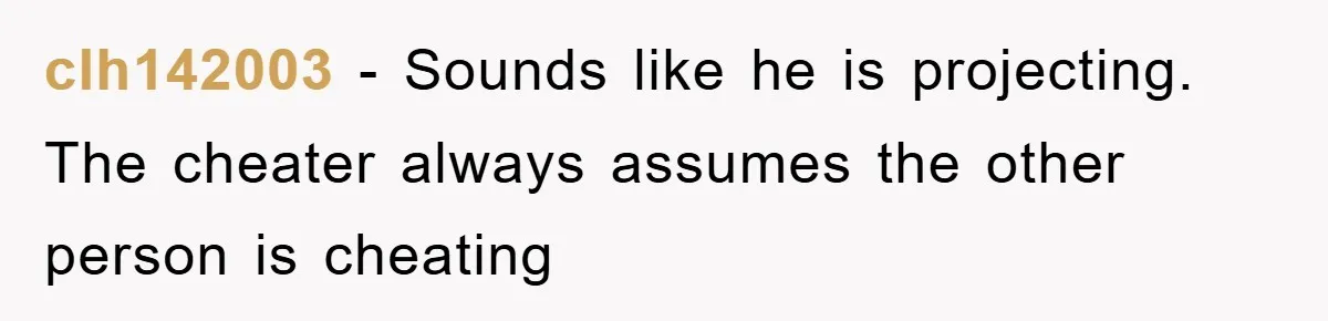 clh142003 − Sounds like he is projecting. The cheater always assumes the other person is cheating