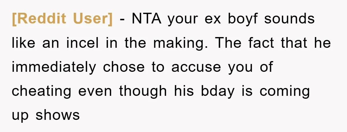 [Reddit User] − NTA your ex boyf sounds like an incel in the making. The fact that he immediately chose to accuse you of cheating even though his bday is...