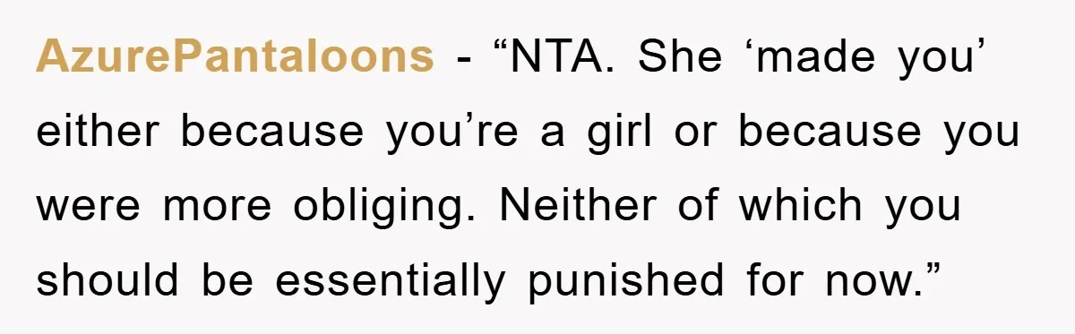 AzurePantaloons - “NTA. She ‘made you’ either because you’re a girl or because you were more obliging. Neither of which you should be essentially punished for now.”