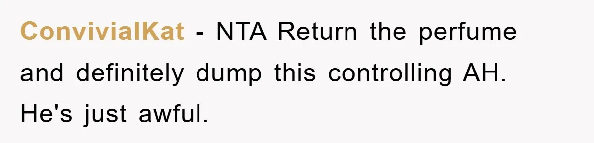 ConvivialKat − NTA Return the perfume and definitely dump this controlling AH. He's just awful.