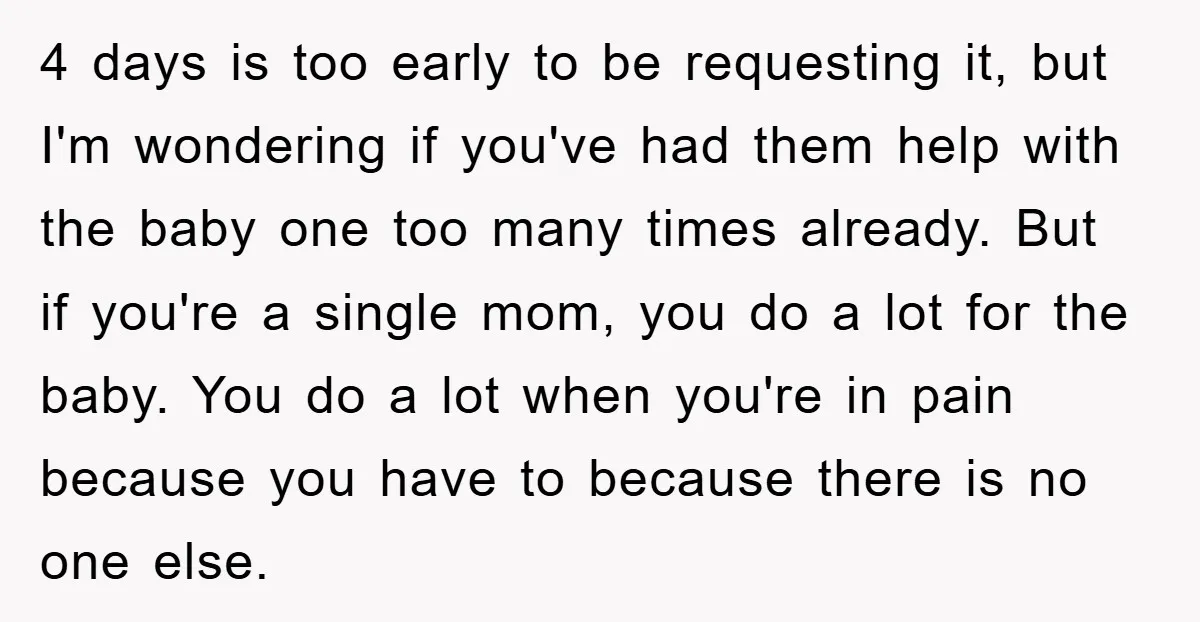4 days is too early to be requesting it, but I'm wondering if you've had them help with the baby one too many times already. But if you're a single...