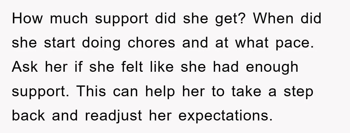 How much support did she get? When did she start doing chores and at what pace. Ask her if she felt like she had enough support. This can help her...