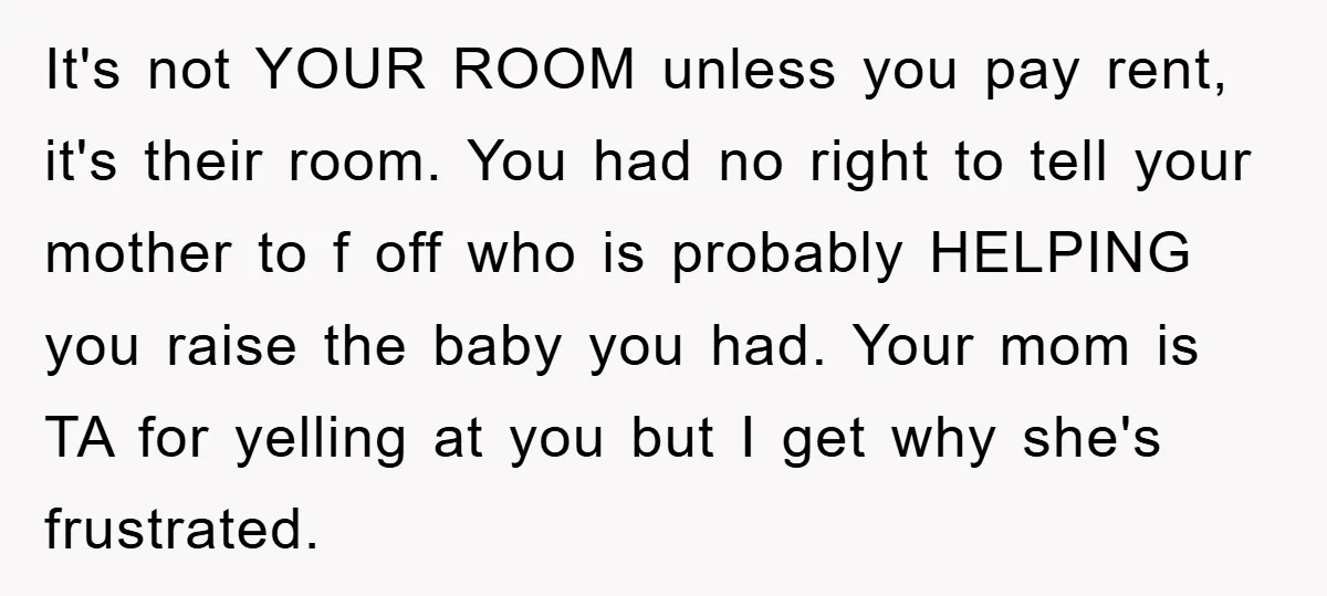 It's not YOUR ROOM unless you pay rent, it's their room. You had no right to tell your mother to f off who is probably HELPING you raise the baby...