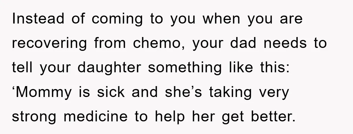 Instead of coming to you when you are recovering from chemo, your dad needs to tell your daughter something like this: ‘Mommy is sick and she’s taking very strong medicine...