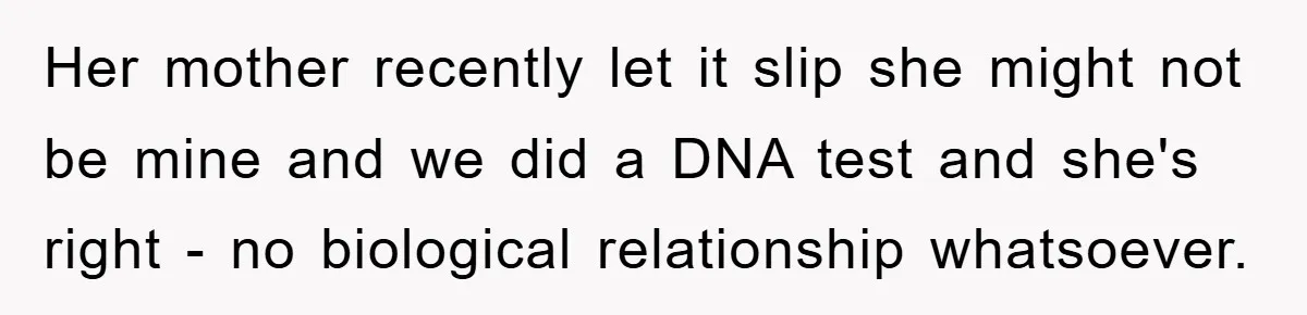 Her mother recently let it slip she might not be mine and we did a DNA test and she's right - no biological relationship whatsoever.
