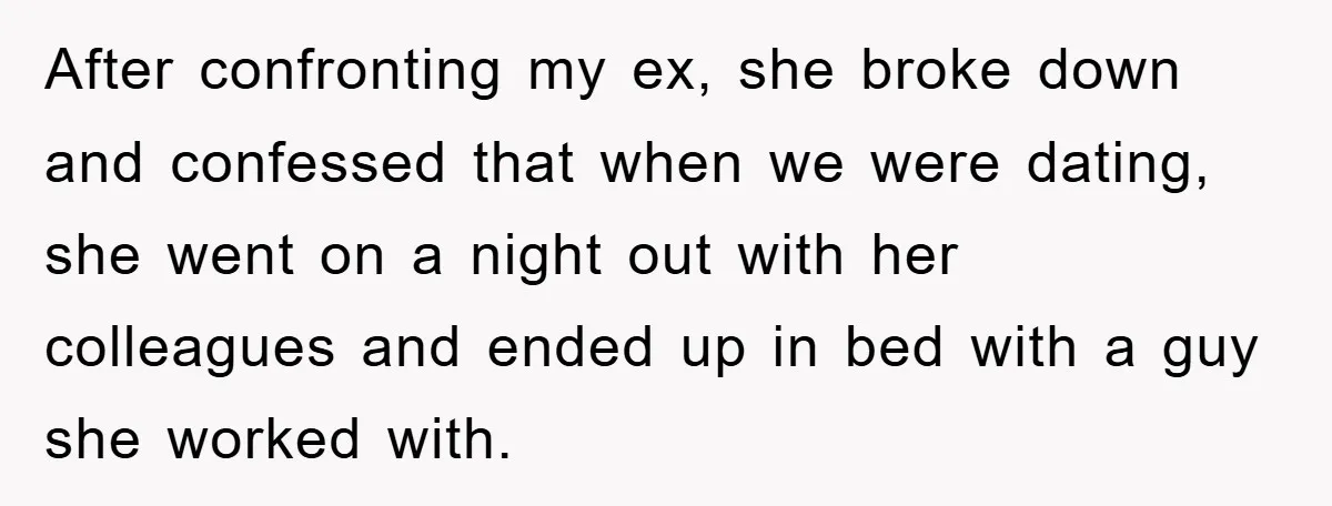 After confronting my ex, she broke down and confessed that when we were dating, she went on a night out with her colleagues and ended up in bed with a...