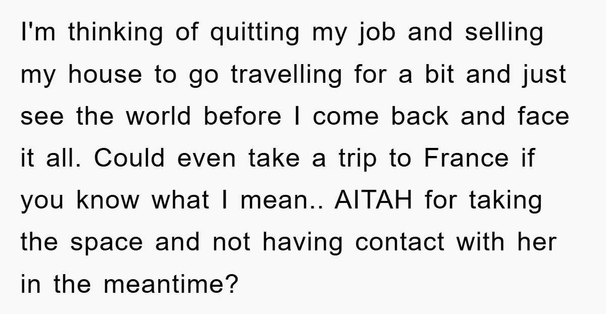 I'm thinking of quitting my job and selling my house to go travelling for a bit and just see the world before I come back and face it all. Could...