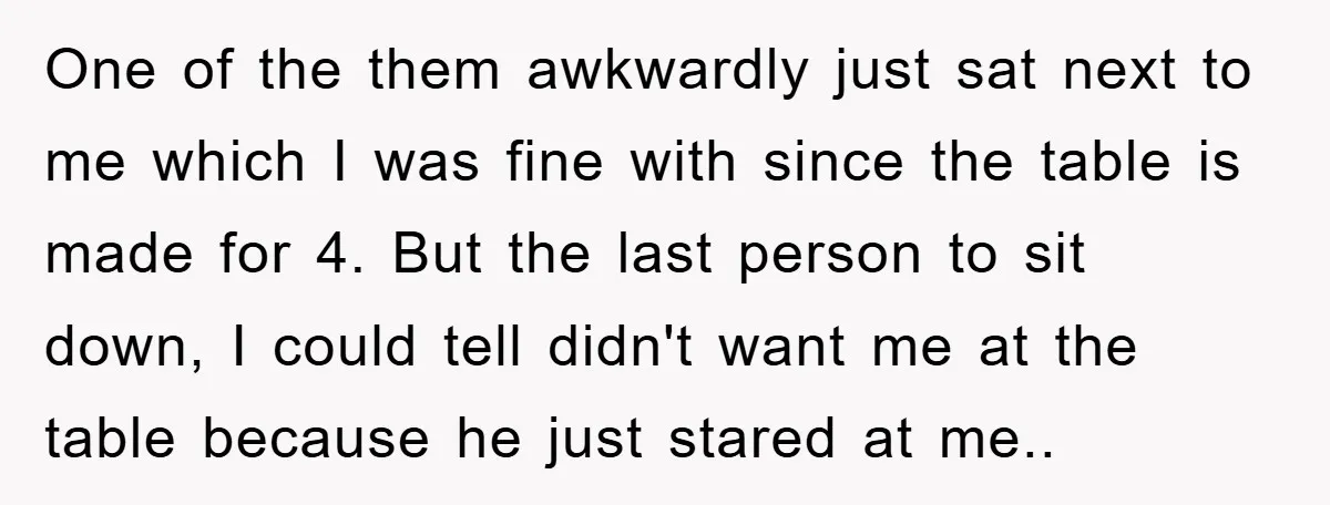 One of the them awkwardly just sat next to me which I was fine with since the table is made for 4. But the last person to sit down, I...
