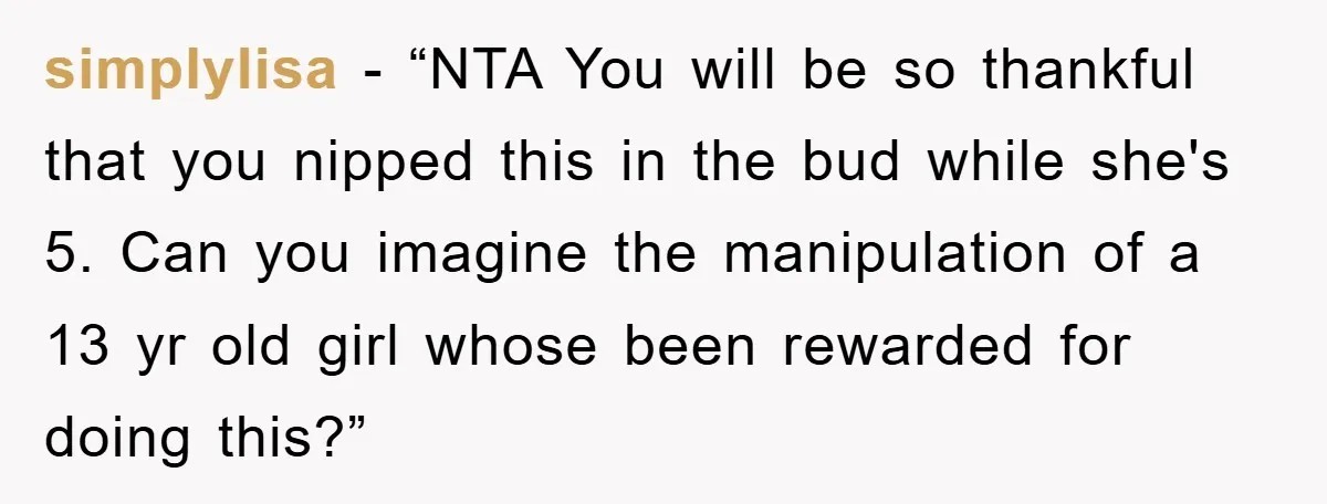 simplylisa - “NTA You will be so thankful that you nipped this in the bud while she's 5. Can you imagine the manipulation of a 13 yr old girl whose...
