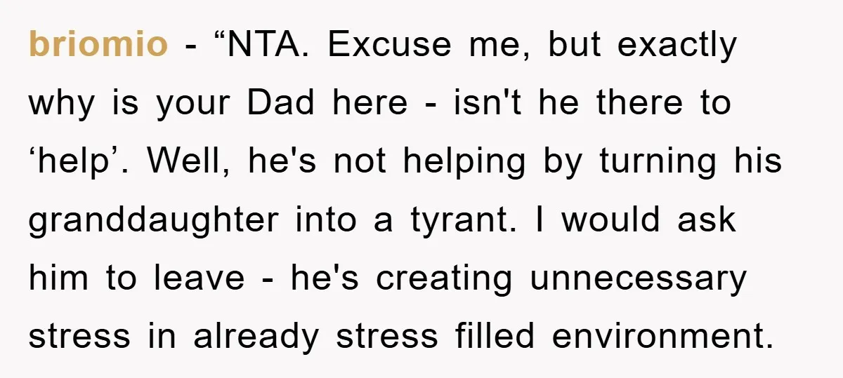 briomio - “NTA. Excuse me, but exactly why is your Dad here - isn't he there to ‘help’. Well, he's not helping by turning his granddaughter into a tyrant. I...