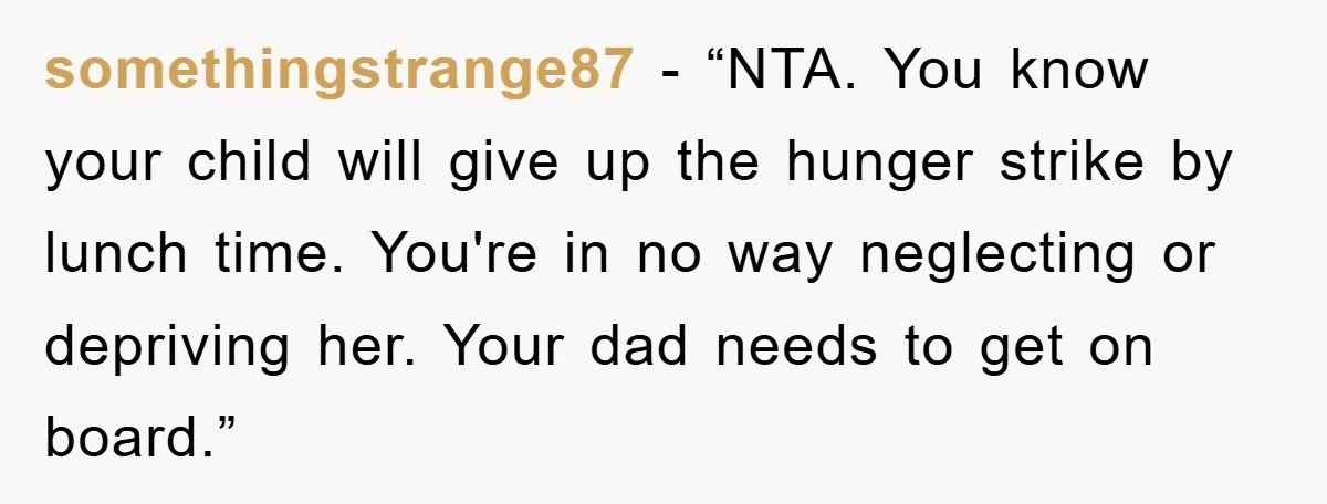 somethingstrange87 - “NTA. You know your child will give up the hunger strike by lunch time. You're in no way neglecting or depriving her. Your dad needs to get on...