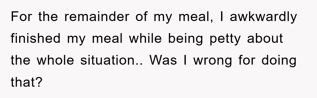 For the remainder of my meal, I awkwardly finished my meal while being petty about the whole situation.. Was I wrong for doing that?