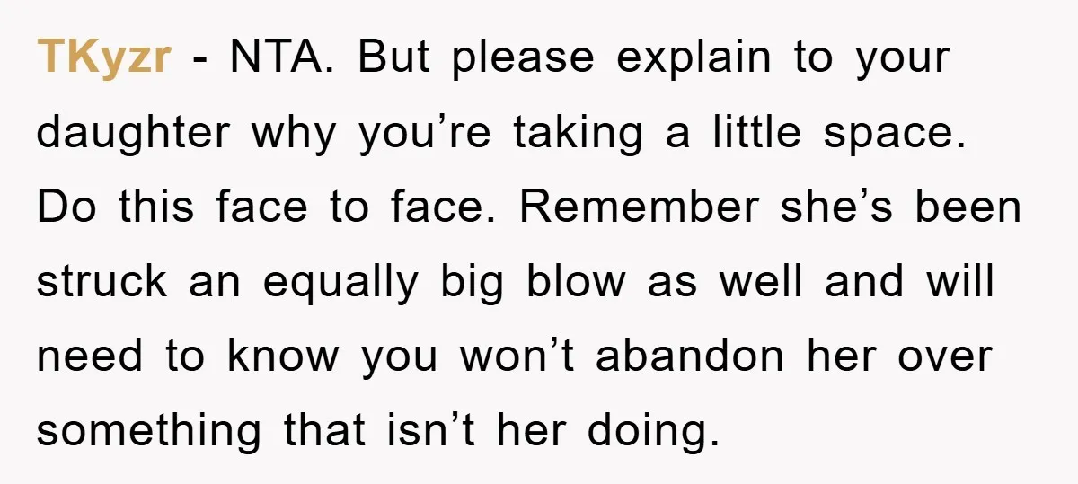 TKyzr − NTA. But please explain to your daughter why you’re taking a little space. Do this face to face. Remember she’s been struck an equally big blow as well...