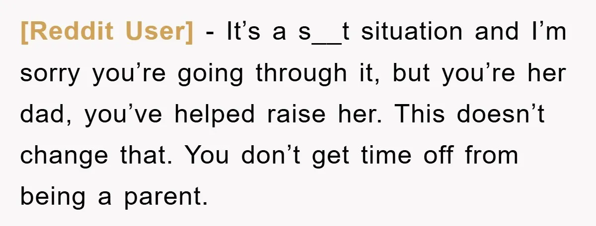 [Reddit User] − It’s a s__t situation and I’m sorry you’re going through it, but you’re her dad, you’ve helped raise her. This doesn’t change that. You don’t get time...