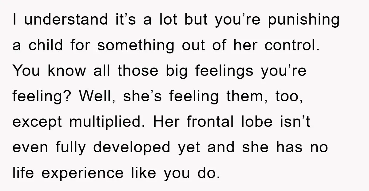 I understand it’s a lot but you’re punishing a child for something out of her control. You know all those big feelings you’re feeling? Well, she’s feeling them, too, except...