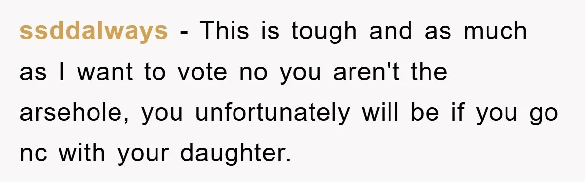 ssddalways − This is tough and as much as I want to vote no you aren't the arsehole, you unfortunately will be if you go nc with your daughter.
