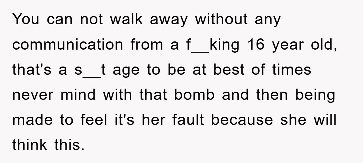 You can not walk away without any communication from a f__king 16 year old, that's a s__t age to be at best of times never mind with that bomb and...