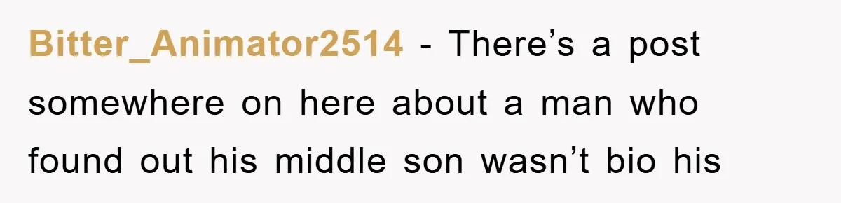 Bitter_Animator2514 − There’s a post somewhere on here about a man who found out his middle son wasn’t bio his