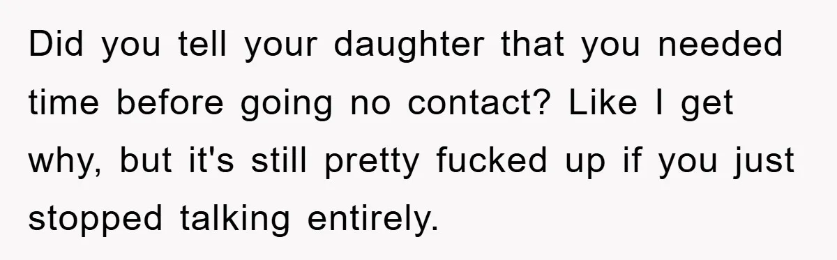 Did you tell your daughter that you needed time before going no contact? Like I get why, but it's still pretty fucked up if you just stopped talking entirely.