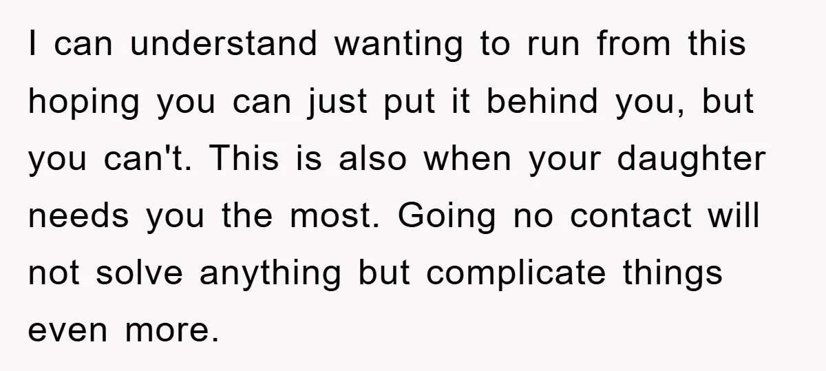 I can understand wanting to run from this hoping you can just put it behind you, but you can't. This is also when your daughter needs you the most. Going...
