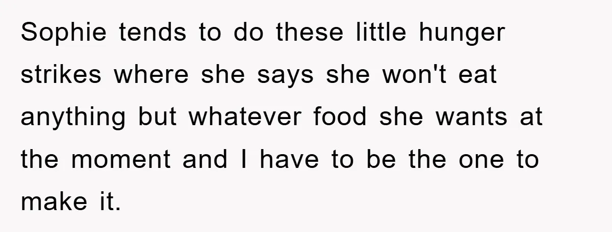 Sophie tends to do these little hunger strikes where she says she won't eat anything but whatever food she wants at the moment and I have to be the one...