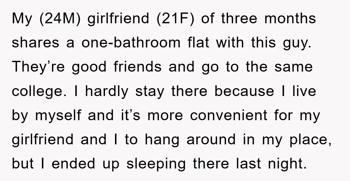 My (24M) girlfriend (21F) of three months shares a one-bathroom flat with this guy. They’re good friends and go to the same college. I hardly stay there because I live...
