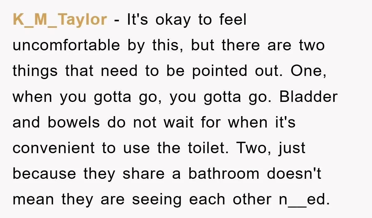 K_M_Taylor − It's okay to feel uncomfortable by this, but there are two things that need to be pointed out. One, when you gotta go, you gotta go. Bladder and...