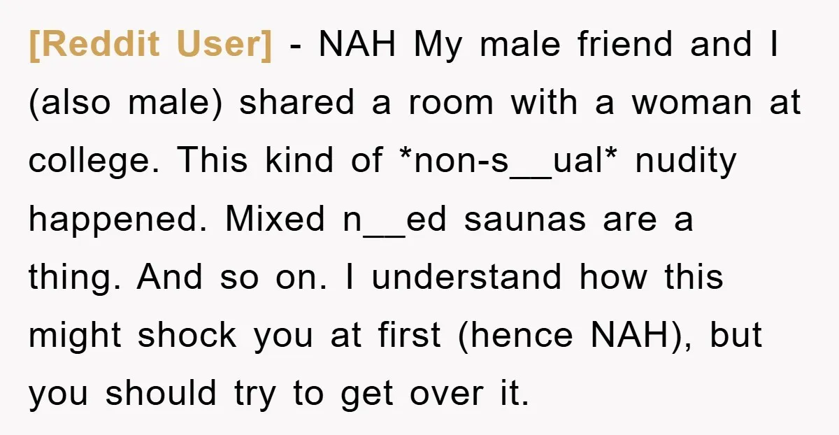 [Reddit User] − NAH My male friend and I (also male) shared a room with a woman at college. This kind of *non-s__ual* nudity happened. Mixed n__ed saunas are a...