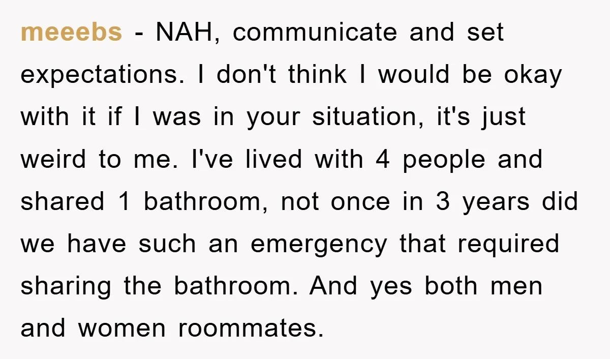 meeebs − NAH, communicate and set expectations. I don't think I would be okay with it if I was in your situation, it's just weird to me. I've lived with...