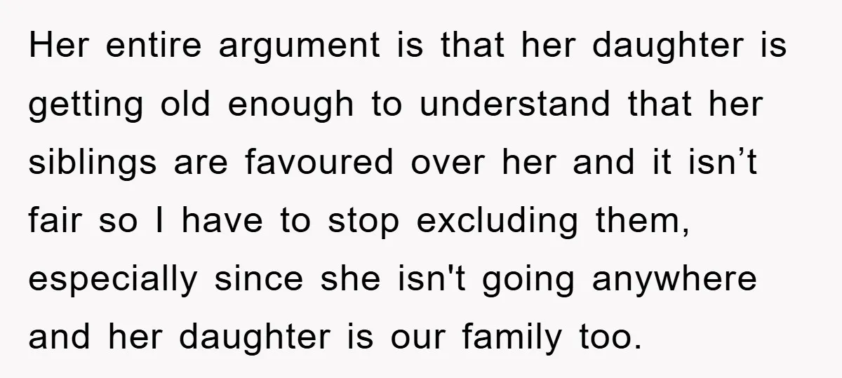 Her entire argument is that her daughter is getting old enough to understand that her siblings are favoured over her and it isn’t fair so I have to stop excluding...